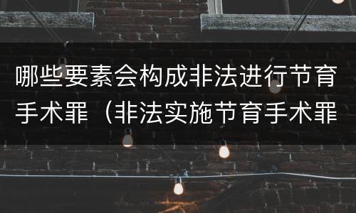 哪些要素会构成非法进行节育手术罪（非法实施节育手术罪）