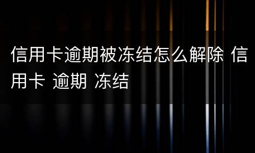 信用卡逾期被冻结怎么解除 信用卡 逾期 冻结