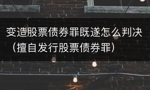 变造股票债券罪既遂怎么判决（擅自发行股票债券罪）