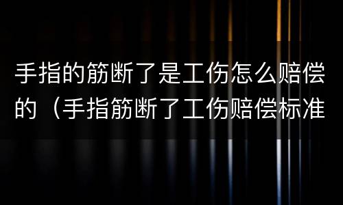 手指的筋断了是工伤怎么赔偿的（手指筋断了工伤赔偿标准）