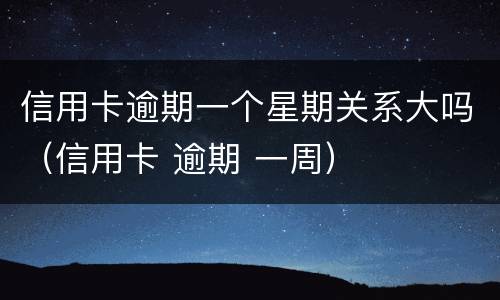 信用卡逾期一个星期关系大吗（信用卡 逾期 一周）