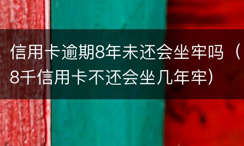 信用卡逾期8年未还会坐牢吗（8千信用卡不还会坐几年牢）