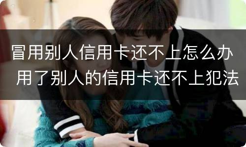 冒用别人信用卡还不上怎么办 用了别人的信用卡还不上犯法吗