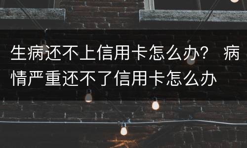 生病还不上信用卡怎么办？ 病情严重还不了信用卡怎么办