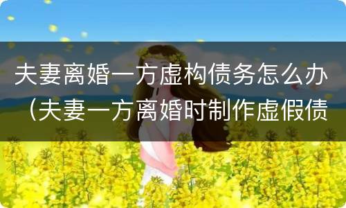夫妻离婚一方虚构债务怎么办（夫妻一方离婚时制作虚假债务）