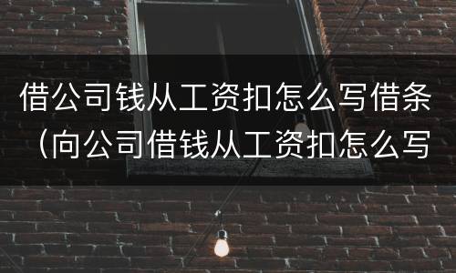 借公司钱从工资扣怎么写借条（向公司借钱从工资扣怎么写）