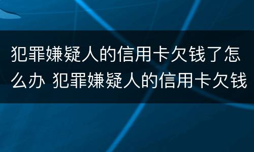 犯罪嫌疑人的信用卡欠钱了怎么办 犯罪嫌疑人的信用卡欠钱了怎么办理