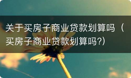 关于买房子商业贷款划算吗（买房子商业贷款划算吗?）