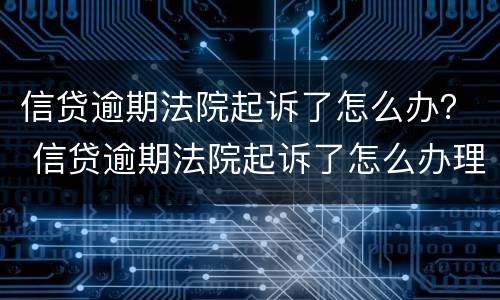 信贷逾期法院起诉了怎么办？ 信贷逾期法院起诉了怎么办理