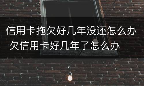 信用卡拖欠好几年没还怎么办 欠信用卡好几年了怎么办