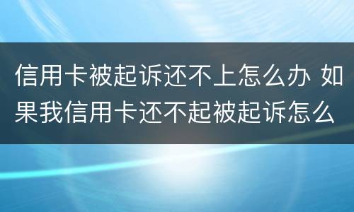 信用卡被起诉还不上怎么办 如果我信用卡还不起被起诉怎么办