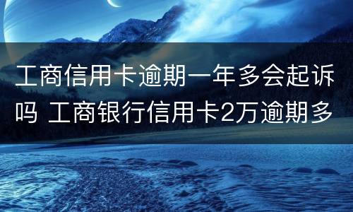 工商信用卡逾期一年多会起诉吗 工商银行信用卡2万逾期多久会被起诉