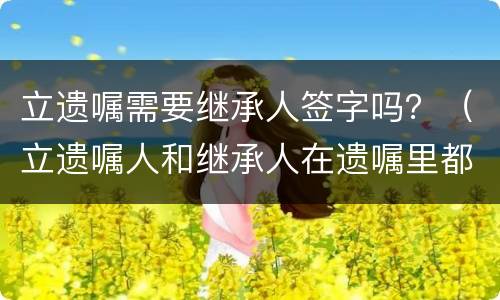 立遗嘱需要继承人签字吗？（立遗嘱人和继承人在遗嘱里都签字可以吗?）