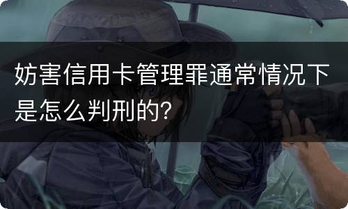 妨害信用卡管理罪通常情况下是怎么判刑的？