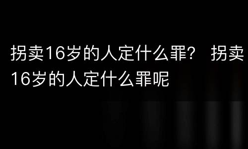拐卖16岁的人定什么罪？ 拐卖16岁的人定什么罪呢