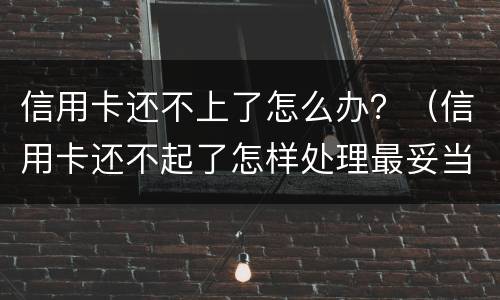 信用卡还不上了怎么办？（信用卡还不起了怎样处理最妥当）