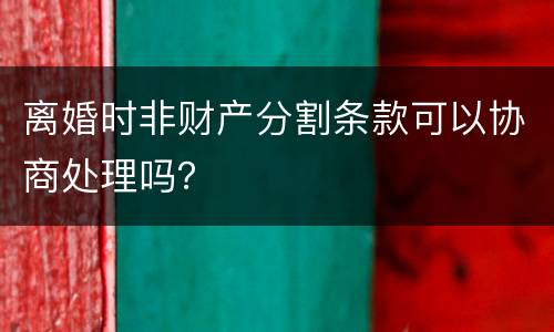 离婚时非财产分割条款可以协商处理吗？