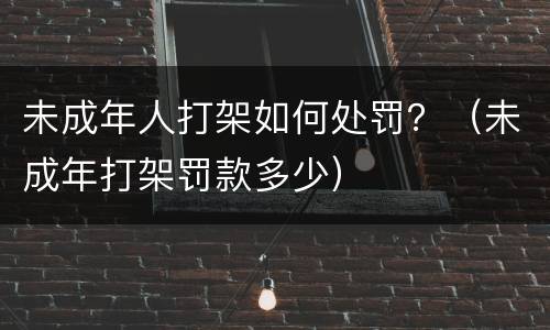 未成年人打架如何处罚？（未成年打架罚款多少）