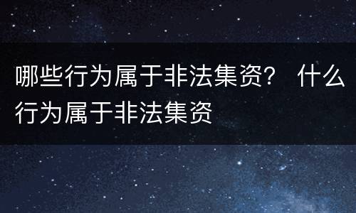 哪些行为属于非法集资？ 什么行为属于非法集资