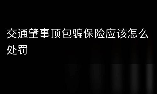 交通肇事顶包骗保险应该怎么处罚