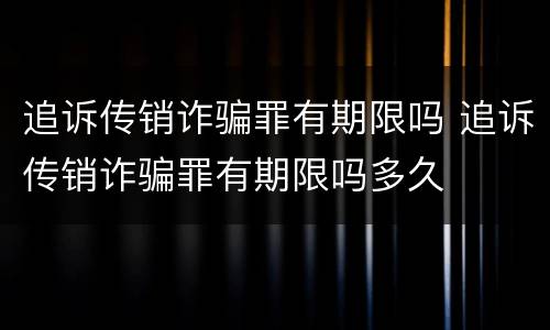 追诉传销诈骗罪有期限吗 追诉传销诈骗罪有期限吗多久
