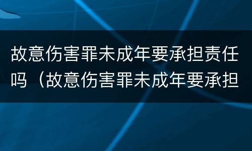 故意伤害罪未成年要承担责任吗（故意伤害罪未成年要承担责任吗）