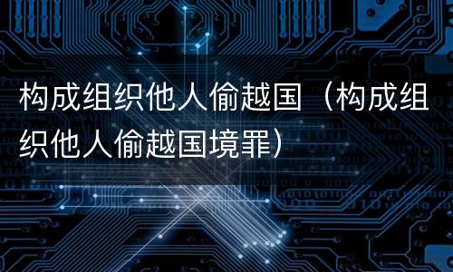 构成组织他人偷越国（构成组织他人偷越国境罪）