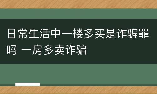 日常生活中一楼多买是诈骗罪吗 一房多卖诈骗