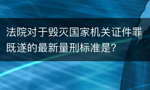 法院对于毁灭国家机关证件罪既遂的最新量刑标准是？