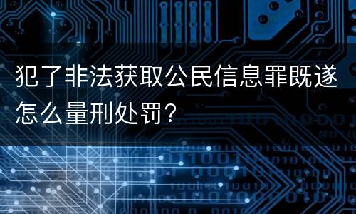 犯了非法获取公民信息罪既遂怎么量刑处罚?