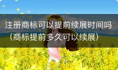 注册商标可以提前续展时间吗（商标提前多久可以续展）