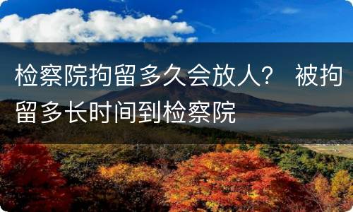 检察院拘留多久会放人？ 被拘留多长时间到检察院