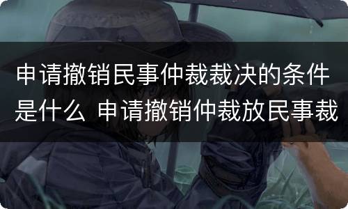 申请撤销民事仲裁裁决的条件是什么 申请撤销仲裁放民事裁定书