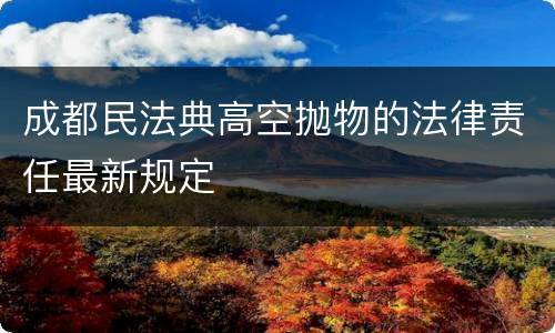 成都民法典高空抛物的法律责任最新规定