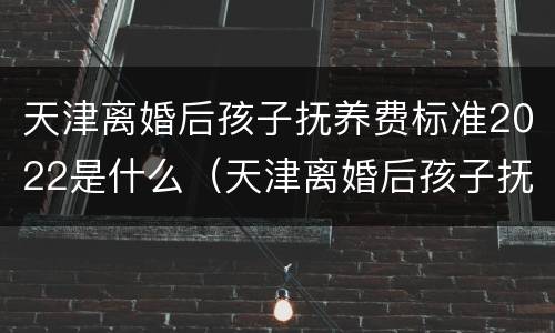 天津离婚后孩子抚养费标准2022是什么（天津离婚后孩子抚养费是多少?）