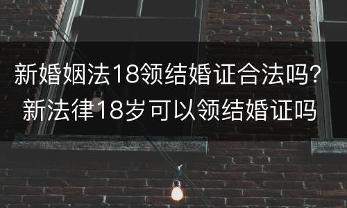 新婚姻法18领结婚证合法吗？ 新法律18岁可以领结婚证吗