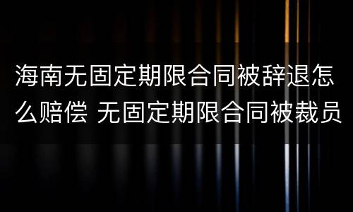 海南无固定期限合同被辞退怎么赔偿 无固定期限合同被裁员怎么补偿
