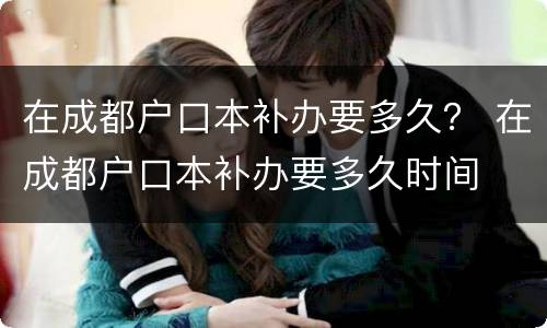 在成都户口本补办要多久？ 在成都户口本补办要多久时间