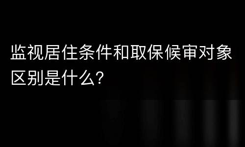 监视居住条件和取保候审对象区别是什么？