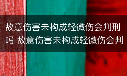 故意伤害未构成轻微伤会判刑吗 故意伤害未构成轻微伤会判刑吗多少年