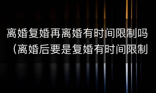 离婚复婚再离婚有时间限制吗（离婚后要是复婚有时间限制吗）