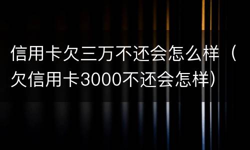 信用卡欠三万不还会怎么样（欠信用卡3000不还会怎样）