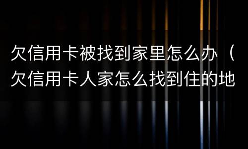 欠信用卡被找到家里怎么办（欠信用卡人家怎么找到住的地方）