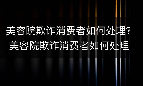 美容院欺诈消费者如何处理？ 美容院欺诈消费者如何处理