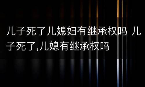儿子死了儿媳妇有继承权吗 儿子死了,儿媳有继承权吗