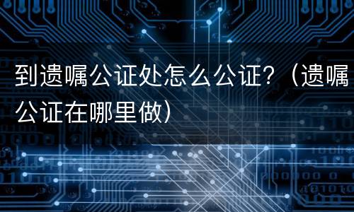 到遗嘱公证处怎么公证?（遗嘱公证在哪里做）