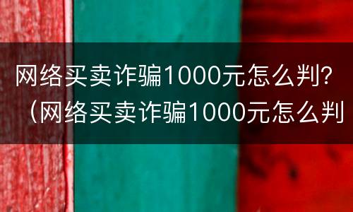 网络买卖诈骗1000元怎么判？（网络买卖诈骗1000元怎么判的）