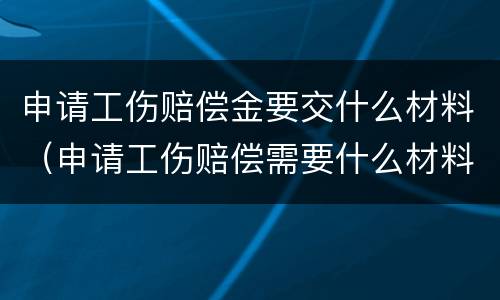 申请工伤赔偿金要交什么材料（申请工伤赔偿需要什么材料）