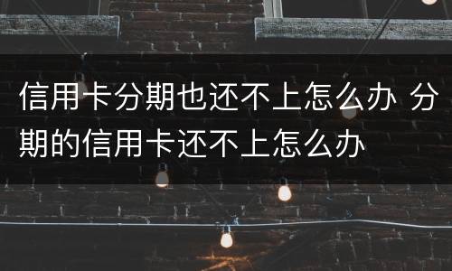 信用卡分期也还不上怎么办 分期的信用卡还不上怎么办