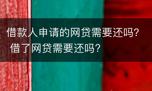 借款人申请的网贷需要还吗？ 借了网贷需要还吗?